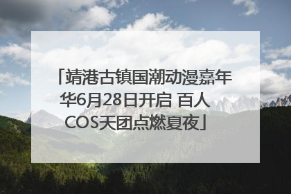 靖港古镇国潮动漫嘉年华6月28日开启 百人COS天团点燃夏夜