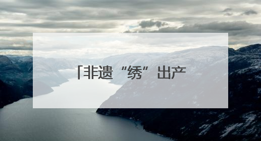 非遗“绣”出产业新图景 民俗绽放庆阳新活力
