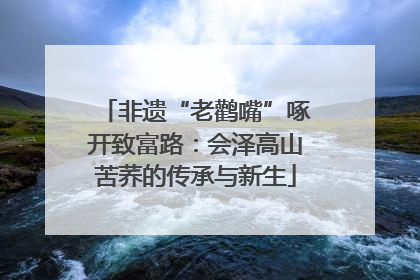 非遗“老鹳嘴”啄开致富路：会泽高山苦荞的传承与新生