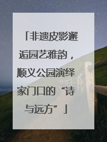 非遗皮影邂逅园艺雅韵，顺义公园演绎家门口的“诗与远方”