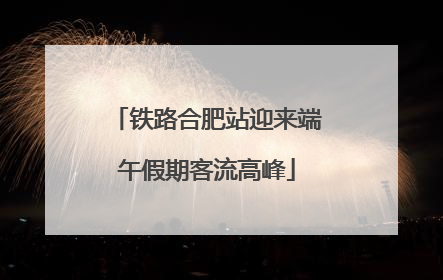 铁路合肥站迎来端午假期客流高峰