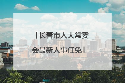 长春市人大常委会最新人事任免