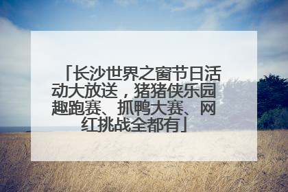 长沙世界之窗节日活动大放送，猪猪侠乐园趣跑赛、抓鸭大赛、网红挑战全都有