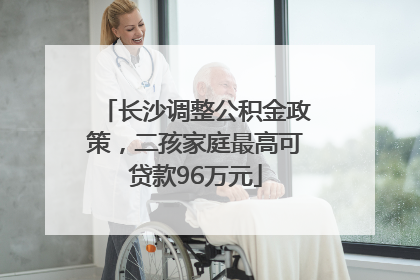 长沙调整公积金政策，二孩家庭最高可贷款96万元