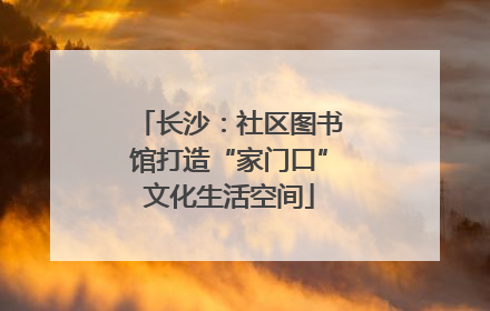 长沙：社区图书馆打造“家门口”文化生活空间