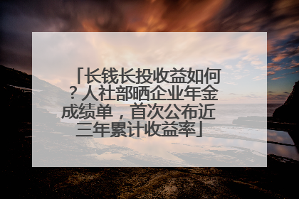 长钱长投收益如何？人社部晒企业年金成绩单，首次公布近三年累计收益率