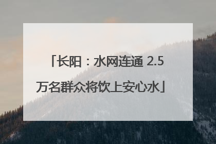 长阳：水网连通 2.5万名群众将饮上安心水