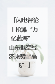 闪电评论丨抢滩“万亿蓝海” 山东低空经济乘势“高飞”