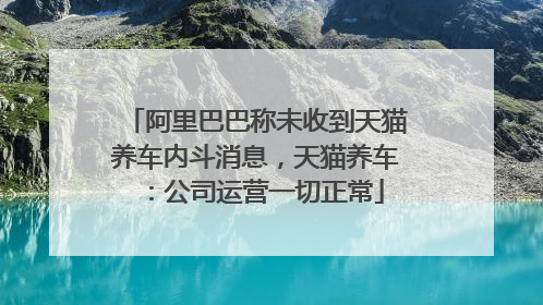 阿里巴巴称未收到天猫养车内斗消息，天猫养车：公司运营一切正常