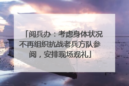 阅兵办：考虑身体状况不再组织抗战老兵方队参阅，安排现场观礼