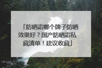 防晒霜哪个牌子防晒效果好？国产防晒霜私藏清单！建议收藏