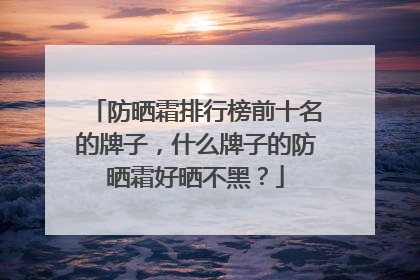 防晒霜排行榜前十名的牌子，什么牌子的防晒霜好晒不黑？