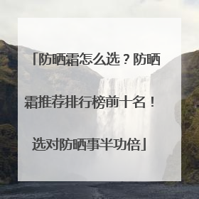 防晒霜怎么选？防晒霜推荐排行榜前十名！选对防晒事半功倍