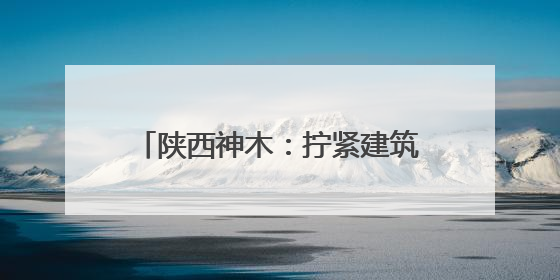 陕西神木：拧紧建筑施工“安全阀” 筑牢安全生产“防护网”