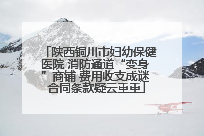 陕西铜川市妇幼保健医院 消防通道“变身”商铺 费用收支成谜 合同条款疑云重重