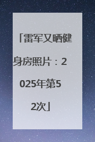 雷军又晒健身房照片：2025年第52次
