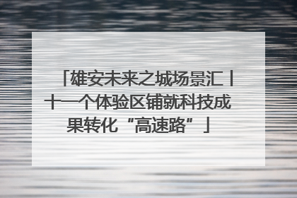 雄安未来之城场景汇丨十一个体验区铺就科技成果转化“高速路”