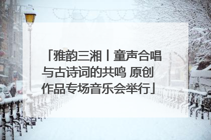雅韵三湘丨童声合唱与古诗词的共鸣 原创作品专场音乐会举行