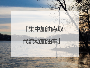 集中加油点取代流动加油车
