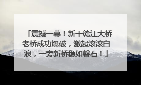 震撼一幕！新干赣江大桥老桥成功爆破，激起滚滚白浪，一旁新桥稳如磐石！