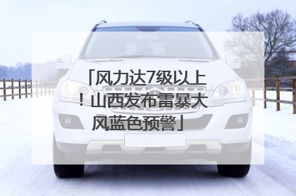 风力达7级以上！山西发布雷暴大风蓝色预警