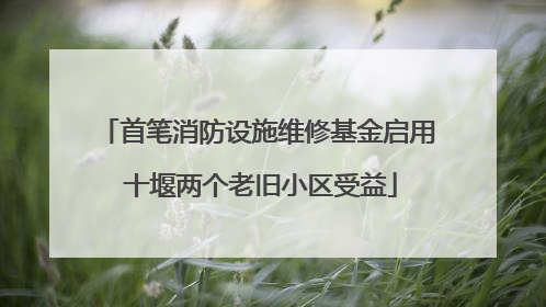 首笔消防设施维修基金启用 十堰两个老旧小区受益