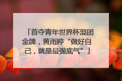首夺青年世界杯混团金牌，黄雨婷“做好自己，就是最强底气”