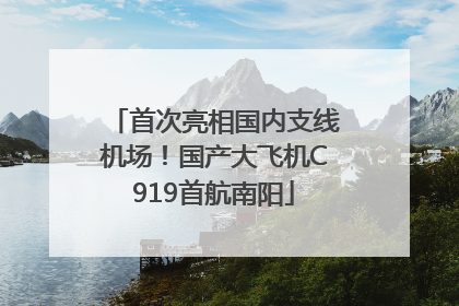 首次亮相国内支线机场！国产大飞机C919首航南阳