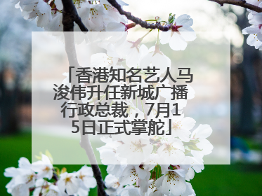香港知名艺人马浚伟升任新城广播行政总裁，7月15日正式掌舵
