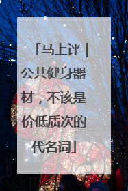 马上评｜公共健身器材，不该是价低质次的代名词