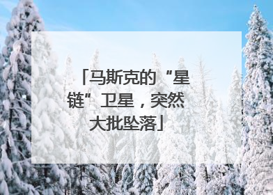 马斯克的“星链”卫星，突然大批坠落