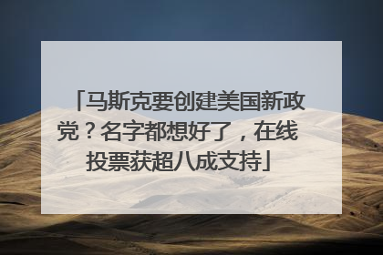 马斯克要创建美国新政党？名字都想好了，在线投票获超八成支持