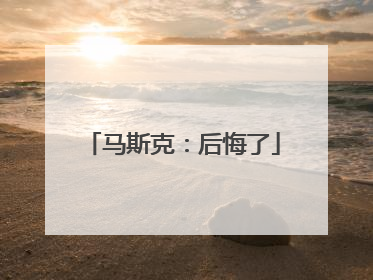 马斯克：后悔了