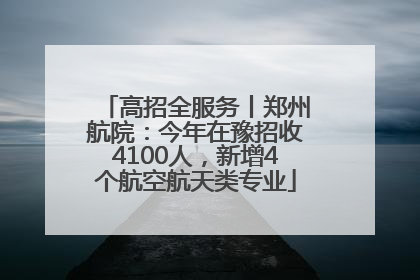 高招全服务丨郑州航院：今年在豫招收4100人，新增4个航空航天类专业