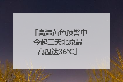 高温黄色预警中 今起三天北京最高温达36℃