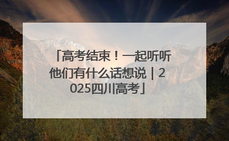 高考结束！一起听听他们有什么话想说｜2025四川高考