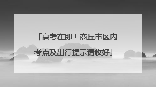 高考在即！商丘市区内考点及出行提示请收好
