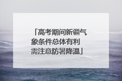 高考期间新疆气象条件总体有利 需注意防暑降温
