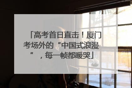高考首日直击！厦门考场外的“中国式浪漫”，每一帧都暖哭