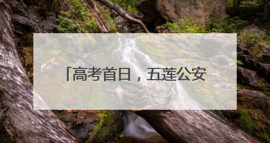 高考首日，五莲公安“护考团”上线！