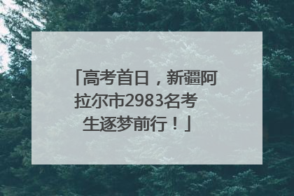 高考首日，新疆阿拉尔市2983名考生逐梦前行！