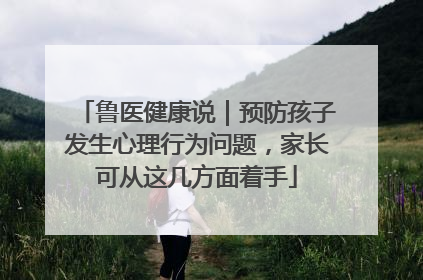 鲁医健康说｜预防孩子发生心理行为问题，家长可从这几方面着手