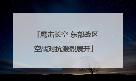 鹰击长空 东部战区空战对抗激烈展开