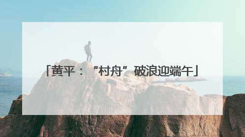 黄平：“村舟”破浪迎端午