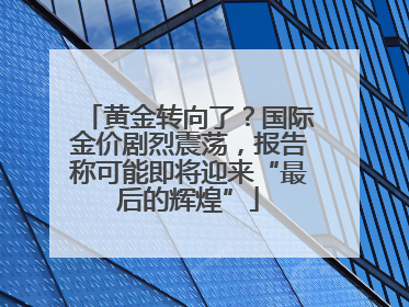 黄金转向了？国际金价剧烈震荡，报告称可能即将迎来“最后的辉煌”