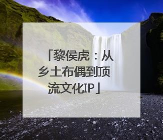 黎侯虎：从乡土布偶到顶流文化IP