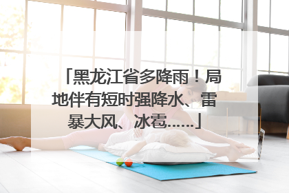 黑龙江省多降雨！局地伴有短时强降水、雷暴大风、冰雹……