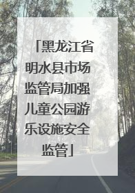 黑龙江省明水县市场监管局加强儿童公园游乐设施安全监管
