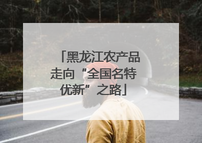 黑龙江农产品走向“全国名特优新”之路