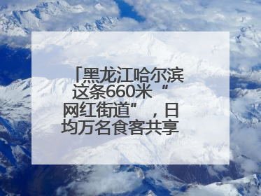 黑龙江哈尔滨这条660米“网红街道”，日均万名食客共享“平安滋味”
